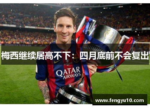 梅西继续居高不下：四月底前不会复出