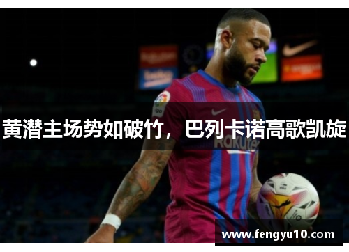 黄潜主场势如破竹，巴列卡诺高歌凯旋